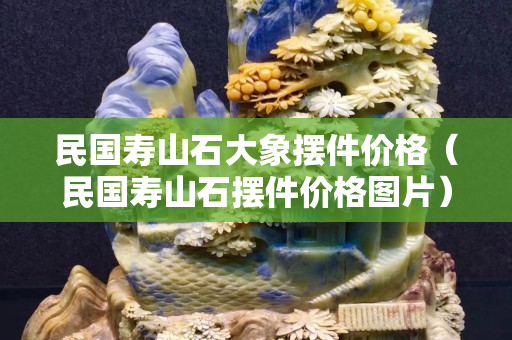 民國壽山石大象擺件價格（民國壽山石擺件價格圖片）