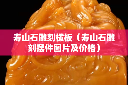 壽山石雕刻橫板（壽山石雕刻擺件圖片及價格）