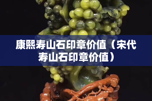 康熙壽山石印章價值（宋代壽山石印章價值）