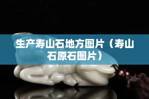 生產壽山石地方圖片（壽山石原石圖片）