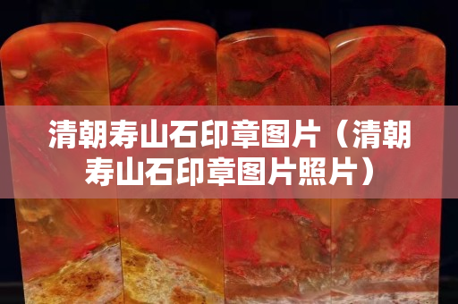 清朝壽山石印章圖片（清朝壽山石印章圖片照片）