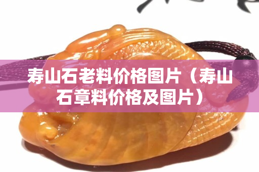 壽山石老料價格圖片（壽山石章料價格及圖片）