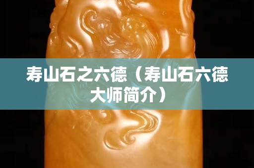 壽山石之六德（壽山石六德大師簡介）
