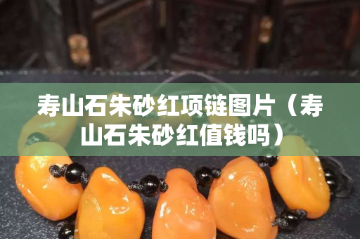 壽山石朱砂紅項鏈圖片（壽山石朱砂紅值錢嗎）