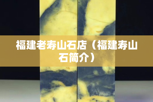 福建老壽山石店（福建壽山石簡介）