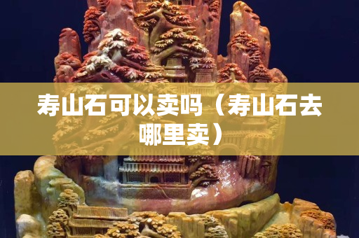 壽山石可以賣嗎（壽山石去哪里賣）