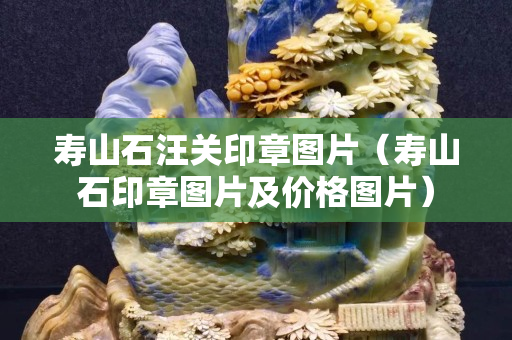 壽山石汪關(guān)印章圖片（壽山石印章圖片及價格圖片）