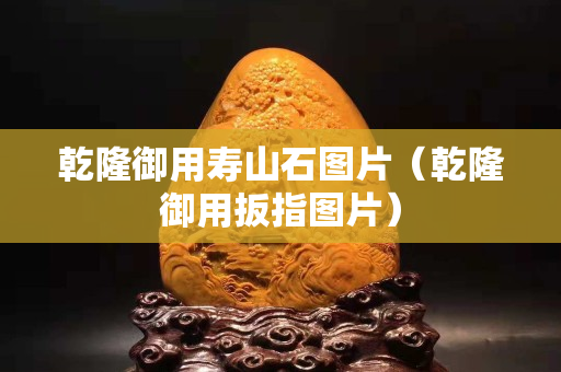 乾隆御用壽山石圖片（乾隆御用扳指圖片）