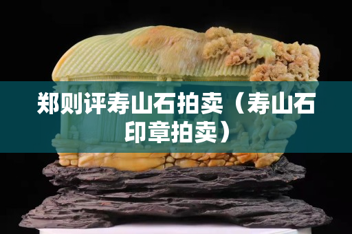 鄭則評壽山石拍賣（壽山石印章拍賣）