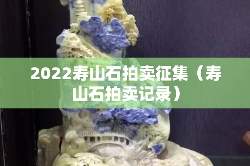 2022壽山石拍賣征集（壽山石拍賣記錄）