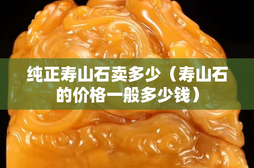 純正壽山石賣多少（壽山石的價格一般多少錢）