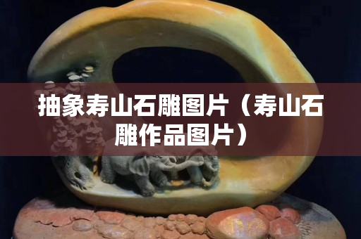 抽象壽山石雕圖片（壽山石雕作品圖片）