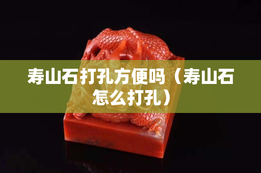 壽山石打孔方便嗎（壽山石怎么打孔）