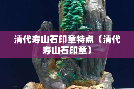 清代壽山石印章特點（清代壽山石印章）