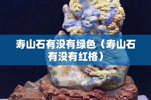 壽山石有沒有綠色（壽山石有沒有紅格）