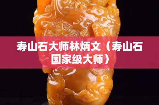 壽山石大師林炳文（壽山石國(guó)家級(jí)大師）