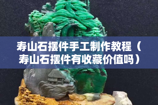 壽山石擺件手工制作教程（壽山石擺件有收藏價值嗎）