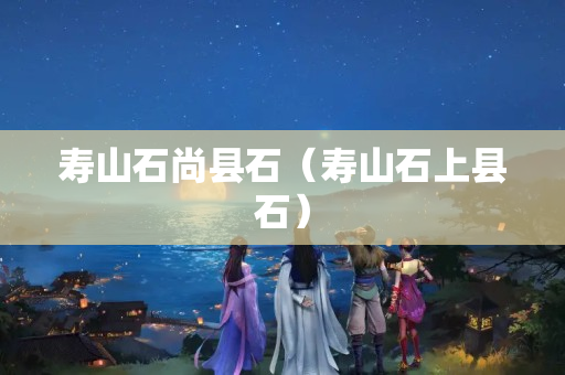 壽山石尚縣石（壽山石上縣石）