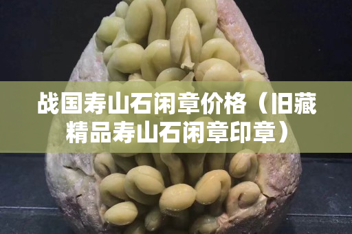 戰國壽山石閑章價格（舊藏精品壽山石閑章印章）