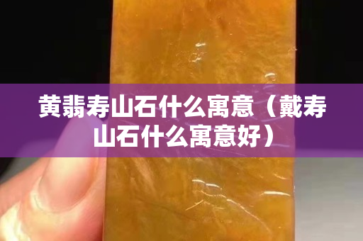 黃翡壽山石什么寓意（戴壽山石什么寓意好）