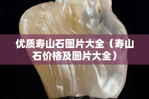 優(yōu)質(zhì)壽山石圖片大全（壽山石價(jià)格及圖片大全）