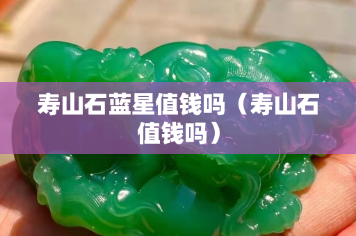 壽山石藍(lán)星值錢嗎（壽山石值錢嗎）
