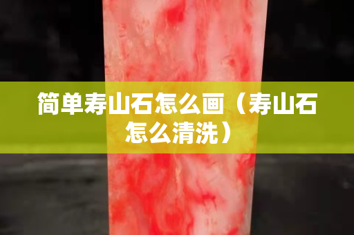 簡單壽山石怎么畫（壽山石怎么清洗）