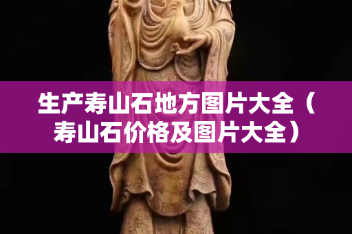 生產壽山石地方圖片大全（壽山石價格及圖片大全）