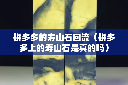 拼多多的壽山石回流（拼多多上的壽山石是真的嗎）