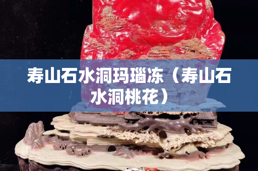 壽山石水洞瑪瑙凍（壽山石水洞桃花）