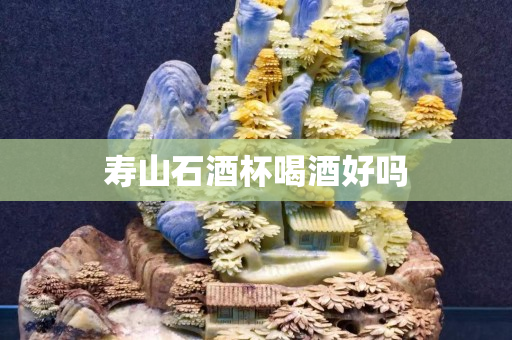 壽山石酒杯喝酒好嗎