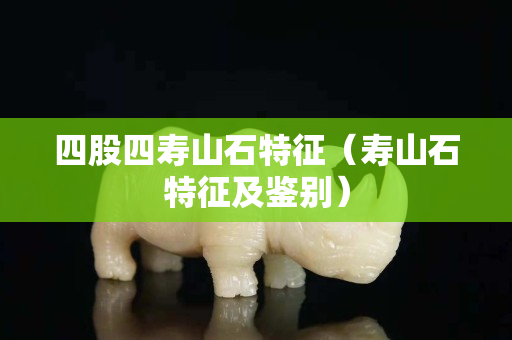 四股四壽山石特征（壽山石特征及鑒別）