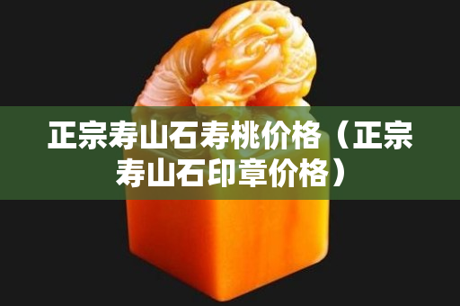 正宗壽山石壽桃價格（正宗壽山石印章價格）