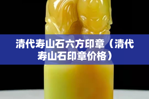 清代壽山石六方印章（清代壽山石印章價(jià)格）