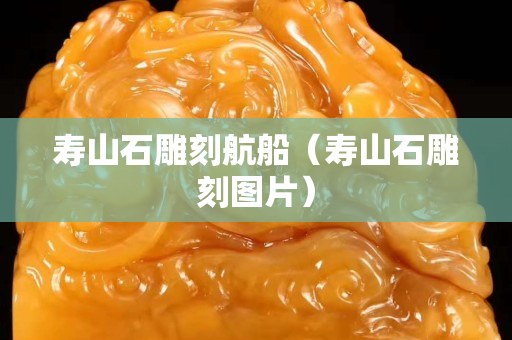 壽山石雕刻航船（壽山石雕刻圖片）