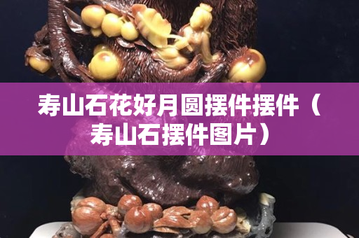 壽山石花好月圓擺件擺件（壽山石擺件圖片）
