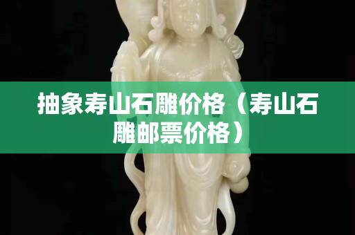 抽象壽山石雕價格（壽山石雕郵票價格）