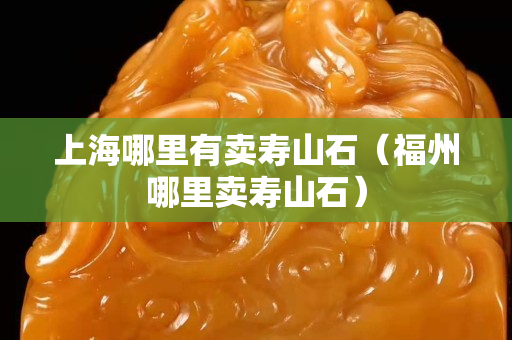 上海哪里有賣壽山石（福州哪里賣壽山石）