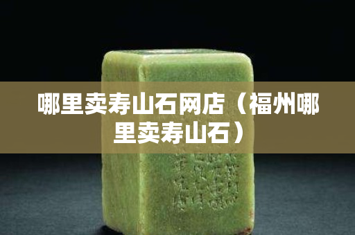 哪里賣壽山石網(wǎng)店（福州哪里賣壽山石）
