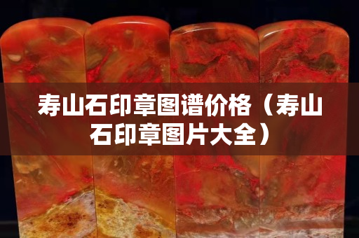 壽山石印章圖譜價格（壽山石印章圖片大全）
