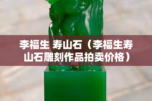 李福生 壽山石（李福生壽山石雕刻作品拍賣價(jià)格）