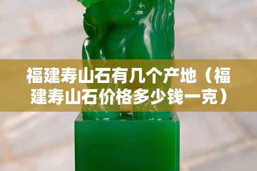 福建壽山石有幾個產(chǎn)地（福建壽山石價格多少錢一克）