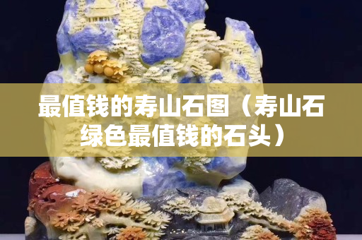 最值錢的壽山石圖（壽山石綠色最值錢的石頭）