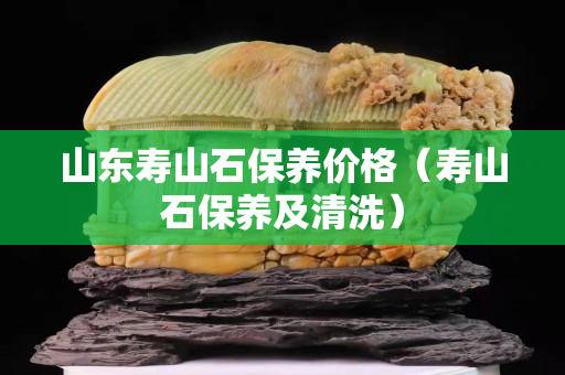 山東壽山石保養(yǎng)價(jià)格（壽山石保養(yǎng)及清洗）