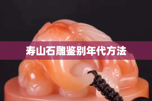 壽山石雕鑒別年代方法