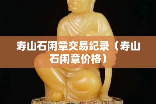 壽山石閑章交易紀錄（壽山石閑章價格）
