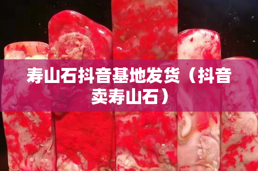 壽山石抖音基地發貨（抖音賣壽山石）
