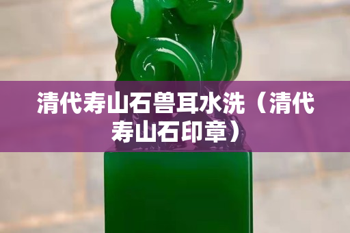 清代壽山石獸耳水洗（清代壽山石印章）