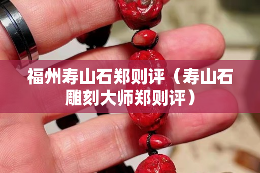 福州壽山石鄭則評（壽山石雕刻大師鄭則評）