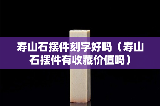 壽山石擺件刻字好嗎（壽山石擺件有收藏價值嗎）